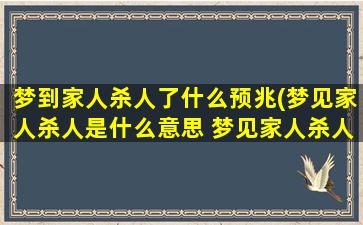 梦到家人杀人了什么预兆(梦见家人杀人是什么意思 梦见家人杀人有什么预兆)